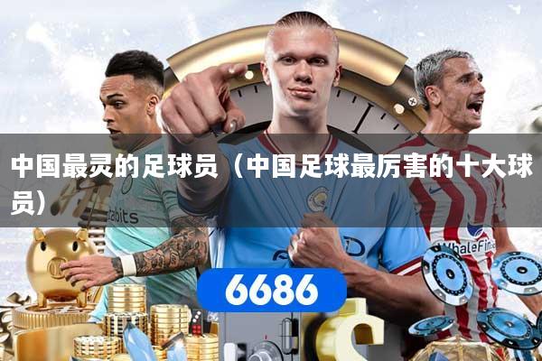 详细阅读:中国最灵的足球员(中国足球最厉害的十大球员) 中国最灵的足球员(中国足球最厉害的十大球员)