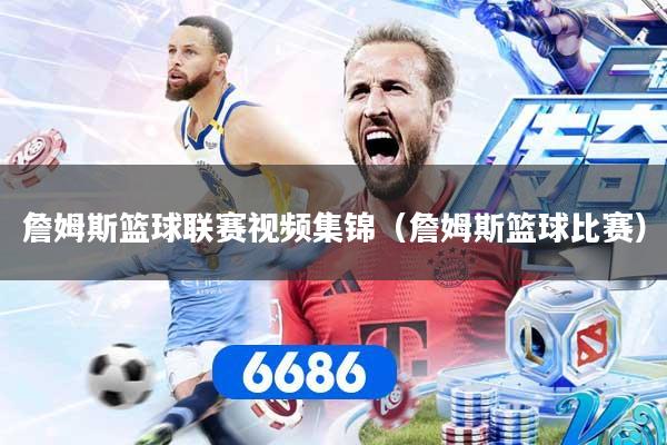 詹姆斯篮球联赛视频集锦（詹姆斯篮球比赛）