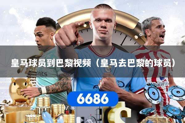 皇马球员到巴黎视频（皇马去巴黎的球员）