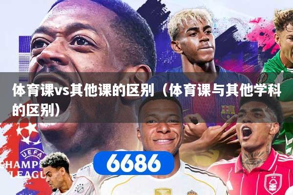 体育课vs其他课的区别（体育课与其他学科的区别）