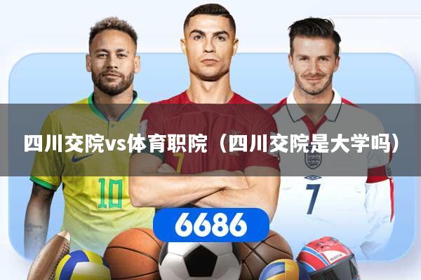 四川交院vs体育职院（四川交院是大学吗）