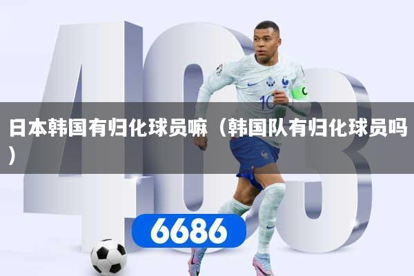 日本韩国有归化球员嘛（韩国队有归化球员吗）