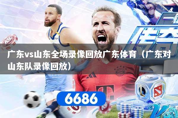 广东vs山东全场录像回放广东体育(广东对山东队录像回放)