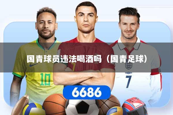 国青球员违法喝酒吗（国青足球）