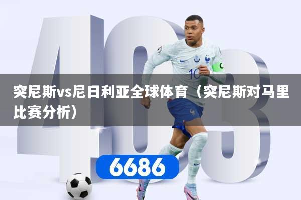 突尼斯vs尼日利亚全球体育(突尼斯对马里比赛分析)