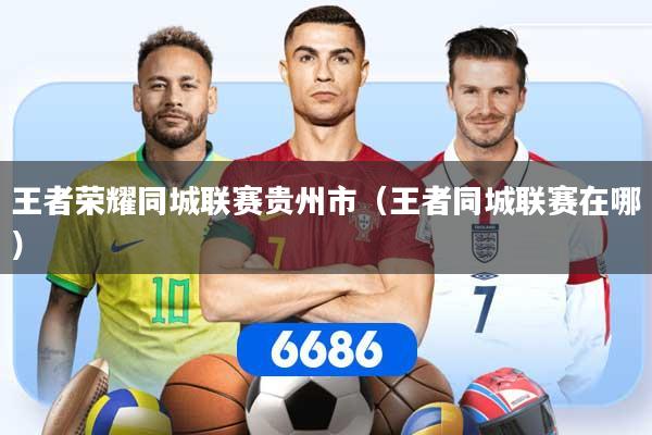 王者荣耀同城联赛贵州市（王者同城联赛在哪）