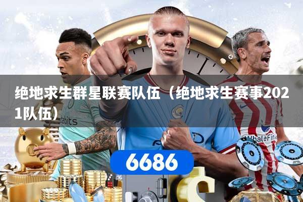 绝地求生群星联赛队伍(绝地求生赛事2021队伍)