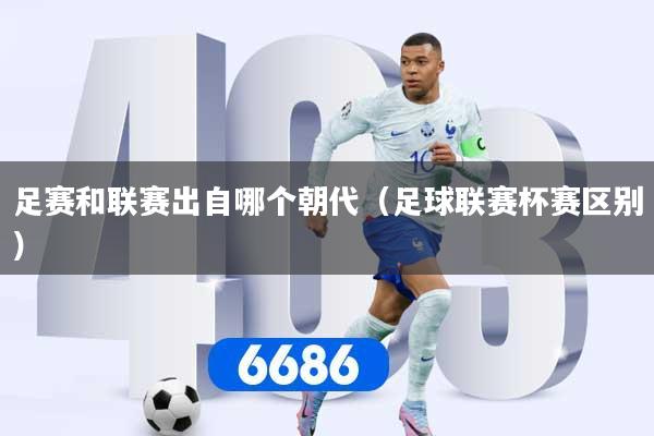 足赛和联赛出自哪个朝代（足球联赛杯赛区别）