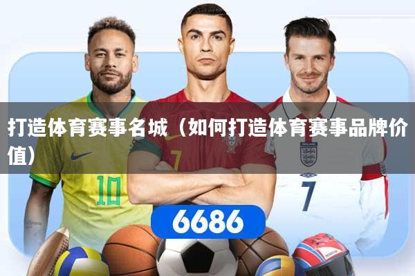 打造体育赛事名城(如何打造体育赛事品牌价值)
