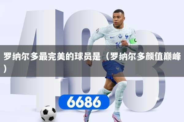 罗纳尔多最完美的球员是（罗纳尔多颜值巅峰）