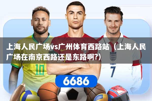 上海人民广场vs广州体育西路站（上海人民广场在南京西路还是东路啊?）