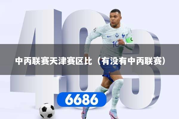 中丙联赛天津赛区比（有没有中丙联赛）