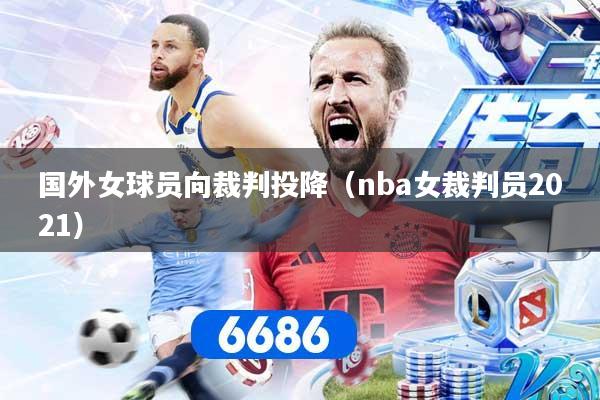 国外女球员向裁判投降（nba女裁判员2021）