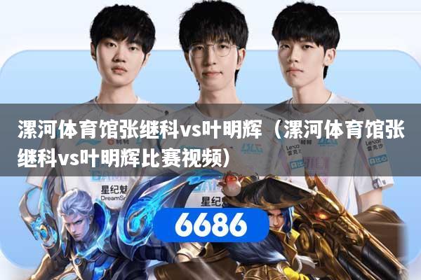 漯河体育馆张继科vs叶明辉(漯河体育馆张继科vs叶明辉比赛视频)