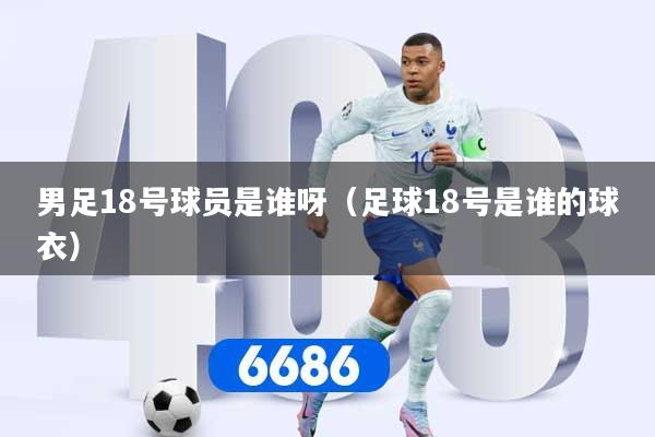 详细阅读:男足18号球员是谁呀(足球18号是谁的球衣) 男足18号球员是谁呀(足球18号是谁的球衣)