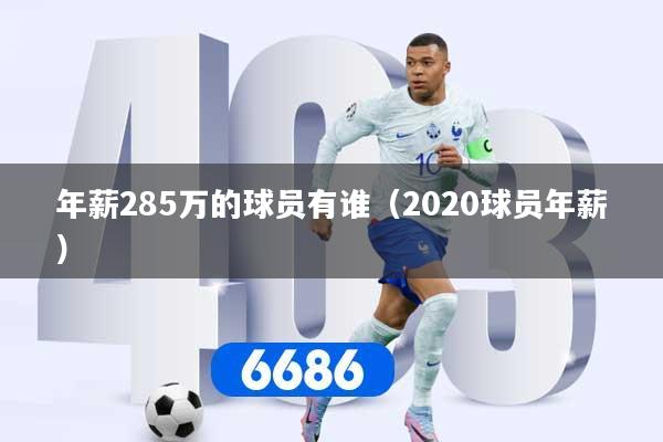 详细阅读:年薪285万的球员有谁(2020球员年薪) 年薪285万的球员有谁(2020球员年薪)